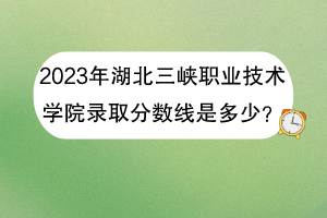 2023年湖北三峽職業(yè)技術學院錄取分數(shù)線是多少？