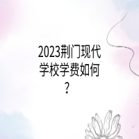 2023荊門現(xiàn)代學(xué)校學(xué)費(fèi)如何？