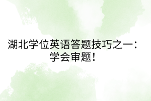 湖北學(xué)位英語(yǔ)答題技巧之一：學(xué)會(huì)審題！