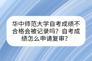 華中師范大學(xué)自考成績不合格會被記錄嗎？自考成績怎么申請復(fù)審？