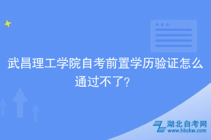 武昌理工學院自考前置學歷驗證怎么通過不了？別慌，看這里！