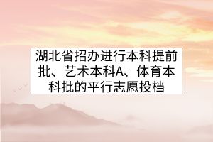 湖北省招辦進(jìn)行本科提前批、藝術(shù)本科A、體育本科批的平行志愿投檔