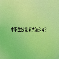 中職生技能考試怎么考？