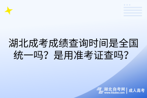 湖北成考成績查詢時間是全國統(tǒng)一嗎？是用準考證查嗎？