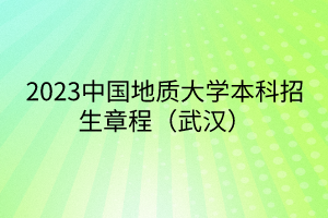 2023中國地質大學本科招生章程（武漢）