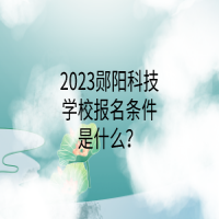 2023鄖陽科技學(xué)校報(bào)名條件是什么？