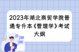 2023年湖北商貿(mào)學(xué)院普通專(zhuān)升本《管理學(xué)》考試大綱