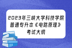 2023年三峽大學(xué)科技學(xué)院普通專升本《電路原理》考試大綱