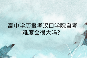 高中學(xué)歷報(bào)考漢口學(xué)院自考難度會(huì)很大嗎？