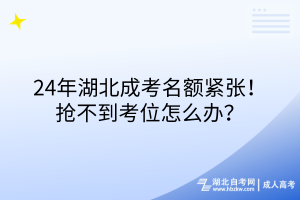 24年湖北成考名額緊張！搶不到考位怎么辦？