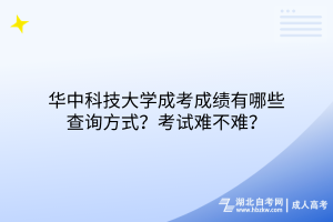 華中科技大學(xué)成考成績(jī)有哪些查詢方式？考試難不難？
