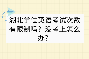 湖北學(xué)位英語考試次數(shù)有限制嗎？沒考上怎么辦？