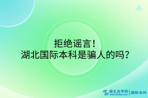 拒絕謠言！湖北國際本科是騙人的嗎？