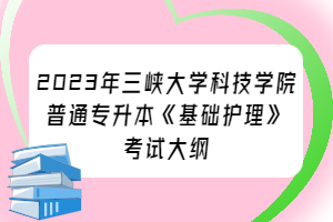 2023年三峽大學(xué)科技學(xué)院普通專升本《基礎(chǔ)護(hù)理》考試大綱