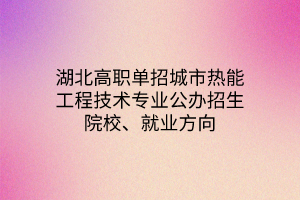 湖北高職單招城市熱能工程技術(shù)專業(yè)公辦招生院校、就業(yè)方向