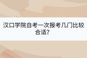 漢口學(xué)院自考一次報(bào)考幾門(mén)比較合適？