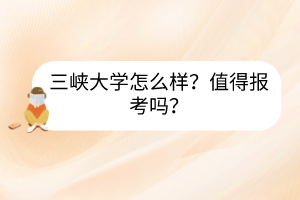 三峽大學(xué)怎么樣？值得報(bào)考嗎？