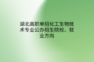 湖北高職單招化工生物技術(shù)專業(yè)公辦招生院校、就業(yè)方向
