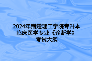 2024年荊楚理工學院專升本臨床醫(yī)學專業(yè)《診斷學》考試大綱