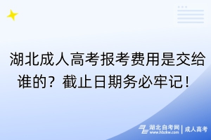 湖北成人高考報考費用是交給誰的？截止日期務必牢記！