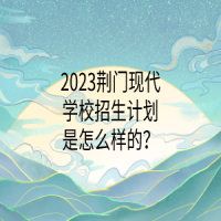2023荊門現(xiàn)代學(xué)校招生計(jì)劃是怎么樣的？