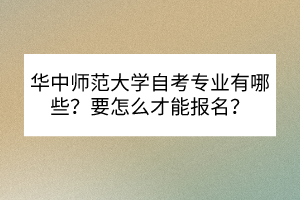 華中師范大學(xué)自考專業(yè)有哪些？要怎么才能報(bào)名？