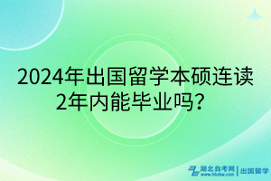 2024年出國留學(xué)本碩連讀2年內(nèi)能畢業(yè)嗎？