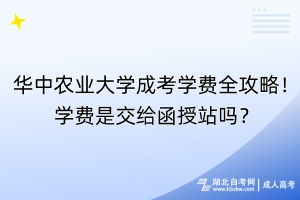 華中農(nóng)業(yè)大學成考學費全攻略！學費是交給函授站嗎？