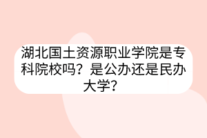 湖北國土資源職業(yè)學院是?？圃盒?？是公辦還是民辦大學？