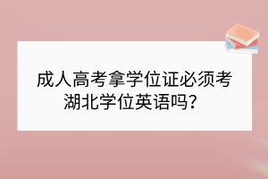 成人高考拿學(xué)位證必須考湖北學(xué)位英語嗎？