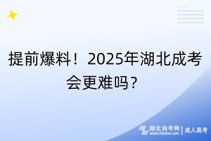 提前爆料！2025年湖北成考會更難嗎？
