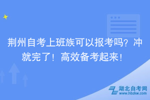 荊州自考上班族可以報考嗎？沖就完了！高效備考起來！