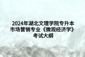 2024年湖北文理學(xué)院專升本市場營銷專業(yè)?《微觀經(jīng)濟學(xué)》考試大綱