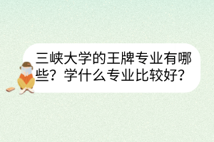 三峽大學(xué)的王牌專業(yè)有哪些？學(xué)什么專業(yè)比較好？