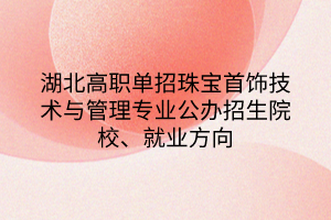 湖北高職單招珠寶首飾技術(shù)與管理專業(yè)公辦招生院校、就業(yè)方向