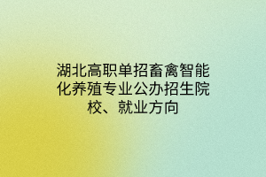 湖北高職單招畜禽智能化養(yǎng)殖專業(yè)公辦招生院校、就業(yè)方向