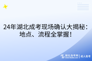 24年湖北成考現(xiàn)場確認大揭秘：地點、流程全掌握！