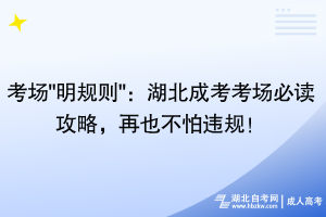 考場"明規(guī)則"：湖北成考考場必讀攻略，再也不怕違規(guī)！