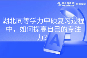 湖北同等學(xué)力申碩復(fù)習(xí)過程中，如何提高自己的專注力？