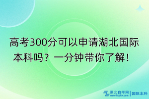 高考300分可以申請(qǐng)湖北國(guó)際本科嗎？一分鐘帶你了解！