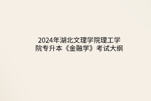 2024年湖北文理學院理工學院專升本《金融學》考試大綱