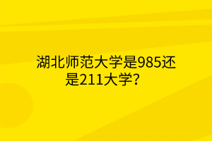 湖北師范大學(xué)是985還是211大學(xué)？