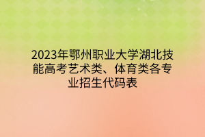 2023年鄂州職業(yè)大學(xué)湖北技能高考藝術(shù)類、體育類各專業(yè)招生代碼表