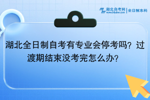 湖北全日制自考有專業(yè)會?？紗幔窟^渡期結(jié)束沒考完怎么辦？