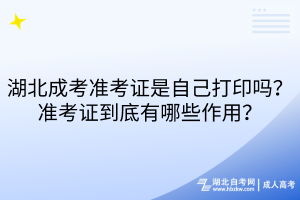 湖北成考準考證是自己打印嗎？準考證到底有哪些作用？