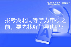 報(bào)考湖北同等學(xué)力申碩之前，要先找好輔導(dǎo)班嗎？