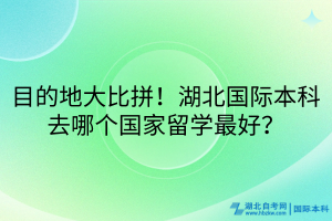 目的地大比拼！湖北國(guó)際本科去哪個(gè)國(guó)家留學(xué)最好？