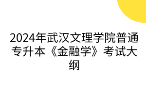 2024年武漢文理學院普通專升本《金融學》考試大綱