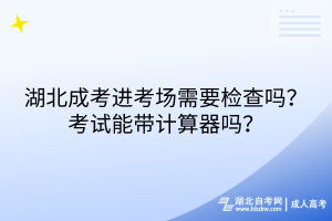 湖北成考進(jìn)考場需要檢查嗎？考試能帶計(jì)算器嗎？