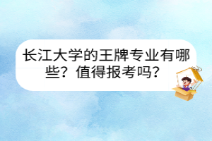 長江大學(xué)的王牌專業(yè)有哪些？值得報(bào)考嗎？